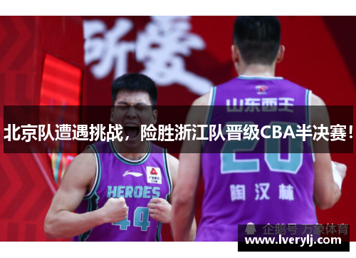 北京队遭遇挑战，险胜浙江队晋级CBA半决赛！