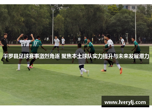 平罗县足球赛事激烈角逐 聚焦本土球队实力提升与未来发展潜力