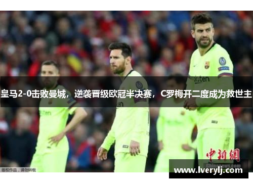 皇马2-0击败曼城，逆袭晋级欧冠半决赛，C罗梅开二度成为救世主