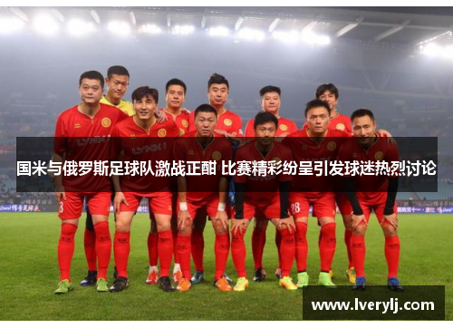 国米与俄罗斯足球队激战正酣 比赛精彩纷呈引发球迷热烈讨论