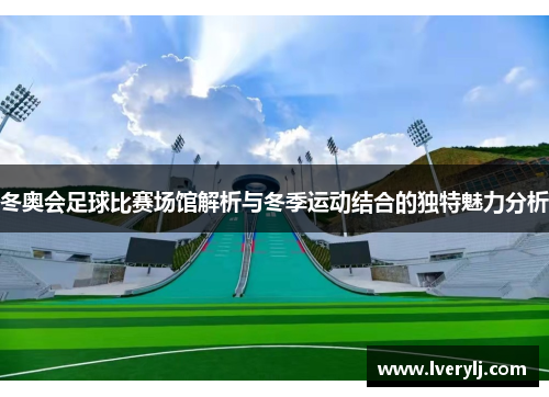 冬奥会足球比赛场馆解析与冬季运动结合的独特魅力分析
