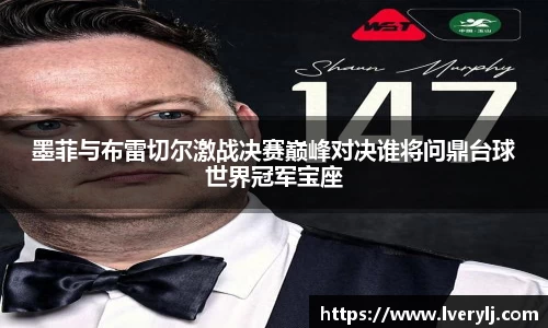 熊猫体育墨菲与布雷切尔激战决赛巅峰对决谁将问鼎台球世界冠军宝座